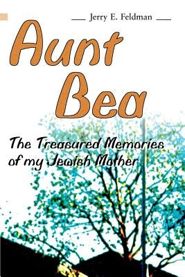 Aunt Bea: The Treasured Memories of My Jewish Mother by Feldman, Jerry E.
