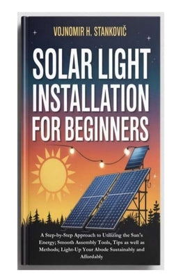Solar Light Installation for Beginners: A Step-by-Step Approach to Utilizing the Sun's Energy; Smooth Assembly Tools, Tips as well as Methods; Light-U by H. Stankovic, Vojnomir