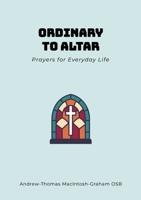 Ordinary to Altar: Prayers for Everyday by Macintosh-Graham Osb, Br Andrew-Thomas