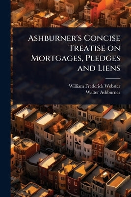 Ashburner's Concise Treatise on Mortgages, Pledges and Liens by Webster, William Frederick
