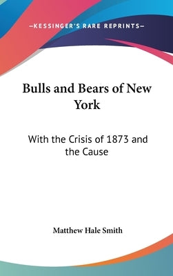 Bulls and Bears of New York: With the Crisis of 1873 and the Cause by Smith, Matthew Hale