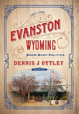 Evanston Wyoming Volume 1: Boom-Bust-Politics by Ottley, Dennis J.