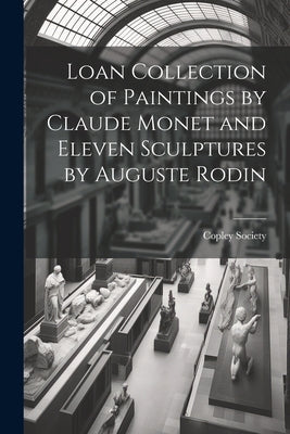 Loan Collection of Paintings by Claude Monet and Eleven Sculptures by Auguste Rodin by Copley Society (Boston, Mass ).