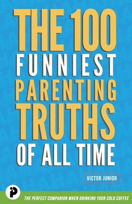 The 100 Funniest Parenting Truths of All Time by Junior, Victor