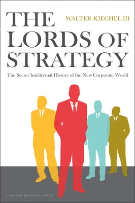 The Lords of Strategy: The Secret Intellectual History of the New Corporate World by Kiechel, Walter