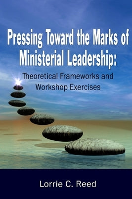 Pressing Toward the Marks of Ministerial Leadership: Theoretical Frameworks and Workshop Exercises by Reed, Lorrie C.
