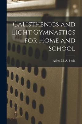 Calisthenics and Light Gymnastics for Home and School by Beale, Alfred M. a.