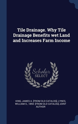 Tile Drainage. Why Tile Drainage Benefits wet Land and Increases Farm Income by King, James a. [From Old Catalog]