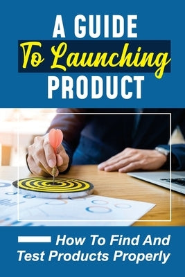 A Guide To Launching Product: How To Find And Test Products Properly: Online Product Selling Process by Verd, Garrett