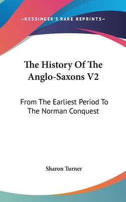 The History Of The Anglo-Saxons V2: From The Earliest Period To The Norman Conquest by Turner, Sharon