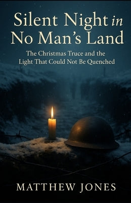 Silent Night in No Man's Land: The Christmas Truce and the Light That Could Not Be Quenched by Jones, Matthew