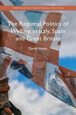The Regional Politics of Welfare in Italy, Spain and Great Britain by Vampa, Davide