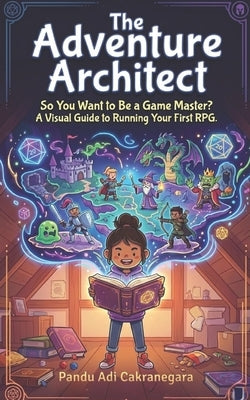 The Adventure Architect: So You Want to Be a Game Master? A Visual Guide to Running Your First RPG. by Cakranegara, Pandu Adi