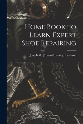 Home Book to Learn Expert Shoe Repairing by Levinson, Joseph M. [From Old Catalog]