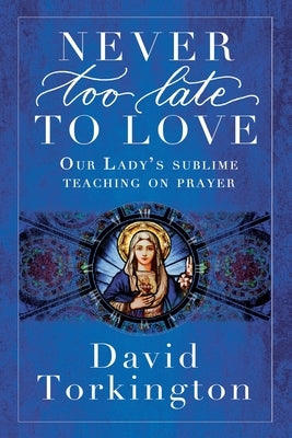 Never Too Late To Love: Our Lady's Sublime Teaching on Prayer by Torkington, David