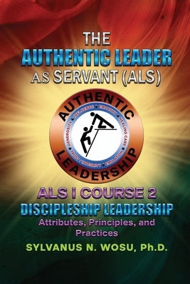 The Authentic Leader As Servant I Course 2: Discipleship Leadership by Wosu, Sylvanus N.