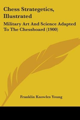Chess Strategetics, Illustrated: Military Art And Science Adapted To The Chessboard (1900) by Young, Franklin Knowles