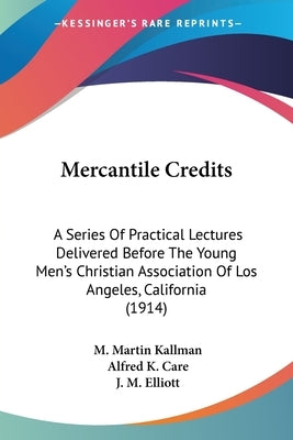 Mercantile Credits: A Series Of Practical Lectures Delivered Before The Young Men's Christian Association Of Los Angeles, California (1914 by Kallman, M. Martin