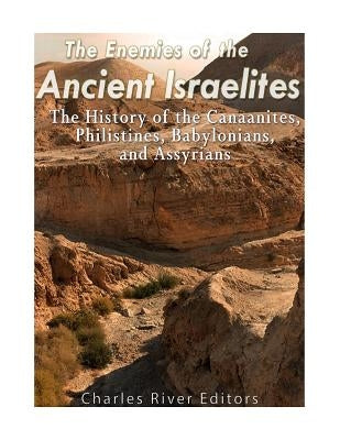 The Enemies of the Ancient Israelites: The History of the Canaanites, Philistines, Babylonians, and Assyrians by Charles River Editors
