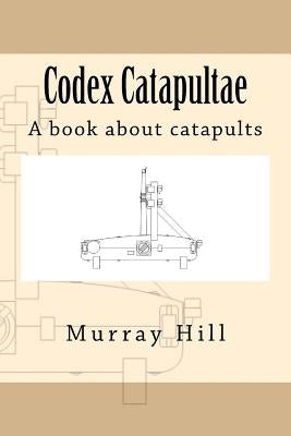 Codex Catapultae: A book about catapults by Hill, Murray