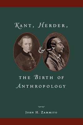 Kant, Herder, and the Birth of Anthropology by Zammito, John H.