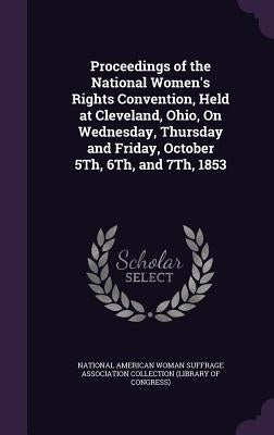 Proceedings of the National Women's Rights Convention, Held at Cleveland, Ohio, On Wednesday, Thursday and Friday, October 5Th, 6Th, and 7Th, 1853 by National American Woman Suffrage Associa