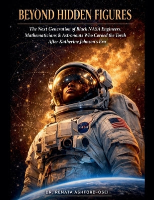 Beyond Hidden Figures: The Next Generation of Black NASA Engineers, Mathematicians, and Astronauts Who Carried the Torch After Katherine Johnson's Era by Ashford-Osei, Renata