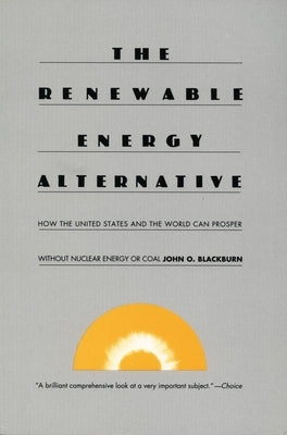 The Renewable Energy Alternative: How the United States and the World Can Prosper Without Nuclear Energy or Coal by Blackburn, John O.