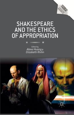Shakespeare and the Ethics of Appropriation by Huang, Alexa