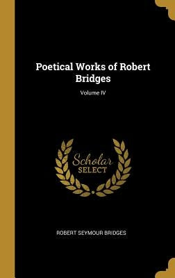 Poetical Works of Robert Bridges; Volume IV by Bridges, Robert Seymour