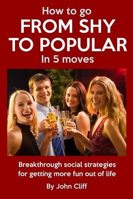 How To Go From Shy To Popular In 5 Moves: Breakthrough social strategies for getting more fun out of life by Cliff, John