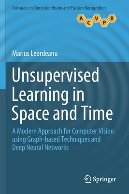 Unsupervised Learning in Space and Time: A Modern Approach for Computer Vision Using Graph-Based Techniques and Deep Neural Networks by Leordeanu, Marius