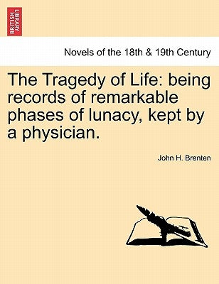 The Tragedy of Life: Being Records of Remarkable Phases of Lunacy, Kept by a Physician. by Brenten, John H.