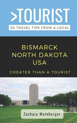Greater Than a Tourist- Bismarck North Dakota USA: 50 Travel Tips from a Local by Weinberger, Zachary