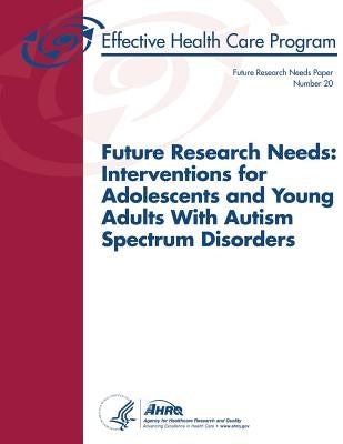 Future Research Needs: Interventions for Adolescents and Young Adults With Autism Spectrum Disorders: Future Research Needs Paper Number 20 by And Quality, Agency for Healthcare Resea