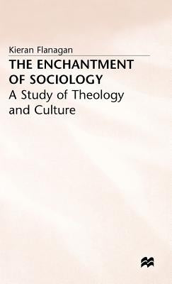 The Enchantment of Sociology: A Study of Theology and Culture by Flanagan, K.