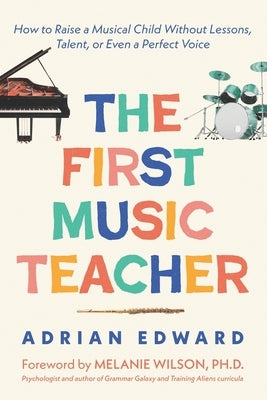 The First Music Teacher: How to Raise a Musical Child Without Lessons, Talent, or Even a Perfect Voice by Wilson, Melanie