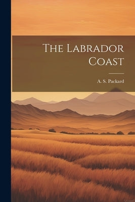 The Labrador Coast by Packard, A. S. (Alpheus Spring) 1839