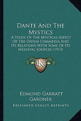 Dante And The Mystics: A Study Of The Mystical Aspect Of The Divina Commedia And Its Relations With Some Of Its Medieval Sources (1913) by Gardner, Edmund Garratt