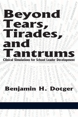 Beyond Tears, Tirades, and Tantrums: Clinical Simulations for School Leader Development by Dotger, Benjamin H.