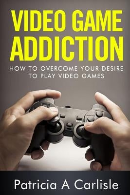 Video Game Addition: How to Overcome your Desire to Play Video Games by Carlisle, Patricia a.