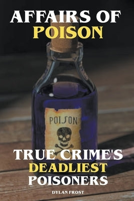 Affairs of Poison - True Crime's Deadliest Poisoners by Frost, Dylan