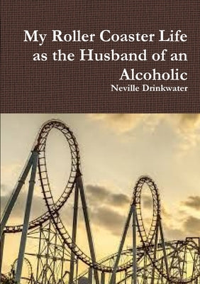My Roller Coaster Life as the Husband of an Alcoholic by Drinkwater, Neville