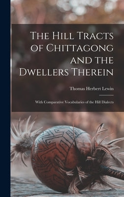 The Hill Tracts of Chittagong and the Dwellers Therein: With Comparative Vocabularies of the Hill Dialects by Lewin, Thomas Herbert 1839-1916