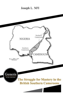 The Struggle for Mastery in the British Southern Cameroons by L. Nfi, Joseph