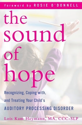 The Sound of Hope: Recognizing, Coping With, and Treating Your Child's Auditory Processing Disorder by Heymann, Lois Kam