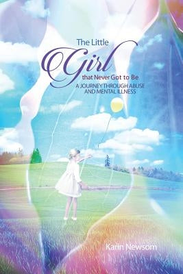 The Little Girl that Never Got to Be: A Journey through Abuse and Mental Illness by Newsom, Karin