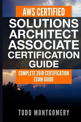 Aws Certified Solutions Architect Associate Certification Guide: Complete 2018 Certification Exam Guide by Montgomery, Todd