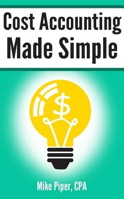 Cost Accounting Made Simple: Cost Accounting Explained in 100 Pages or Less by Piper, Mike