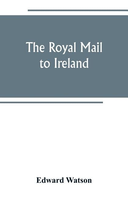 The royal mail to Ireland; or, An account of the origin and development of the post between London and Ireland through Holyhead, and the use of the li by Watson, Edward